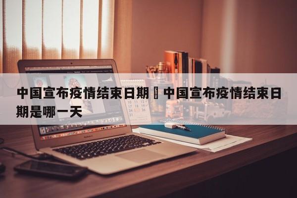 中国宣布疫情结束日期›中国宣布疫情结束日期是哪一天
