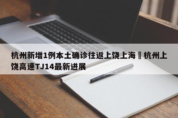 杭州新增1例本土确诊往返上饶上海›杭州上饶高速TJ14最新进展