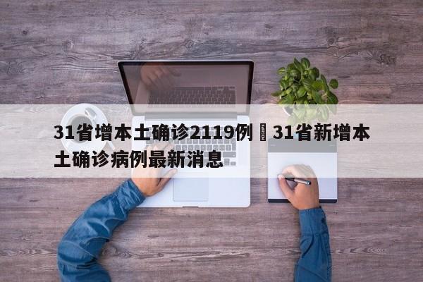31省增本土确诊2119例›31省新增本土确诊病例最新消息