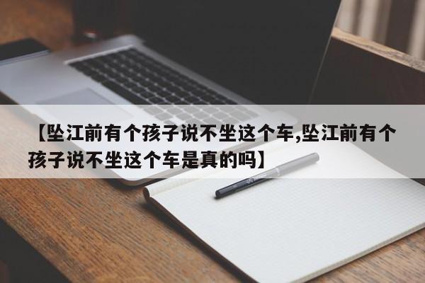 【坠江前有个孩子说不坐这个车,坠江前有个孩子说不坐这个车是真的吗】