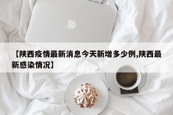 【陕西疫情最新消息今天新增多少例,陕西最新感染情况】