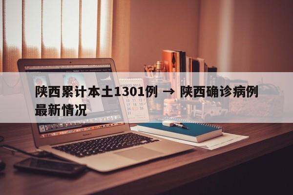 陕西累计本土1301例 → 陕西确诊病例最新情况