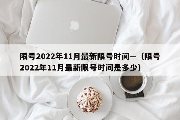 限号2022年11月最新限号时间—（限号2022年11月最新限号时间是多少）