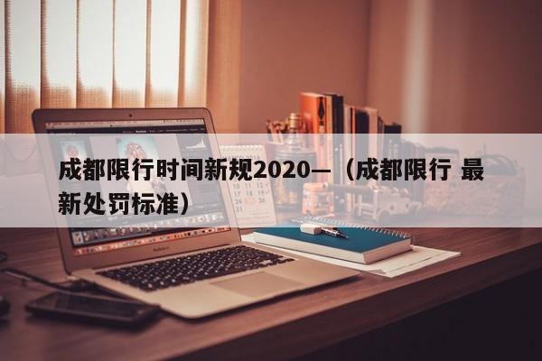 成都限行时间新规2020—（成都限行 最新处罚标准）