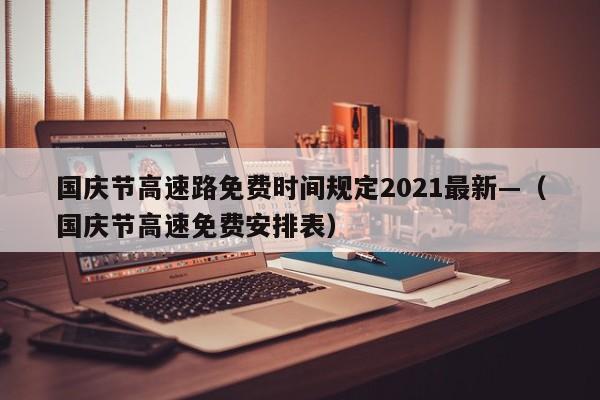 国庆节高速路免费时间规定2021最新—（国庆节高速免费安排表）