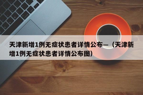 天津新增1例无症状患者详情公布—（天津新增1例无症状患者详情公布图）