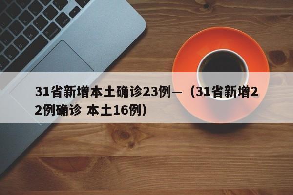31省新增本土确诊23例—（31省新增22例确诊 本土16例）