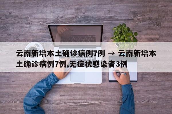 云南新增本土确诊病例7例 → 云南新增本土确诊病例7例,无症状感染者3例