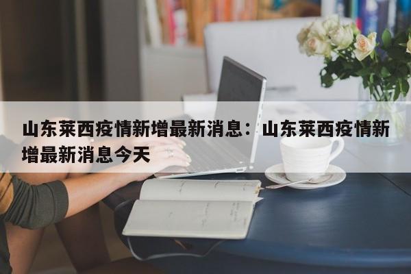 山东莱西疫情新增最新消息：山东莱西疫情新增最新消息今天