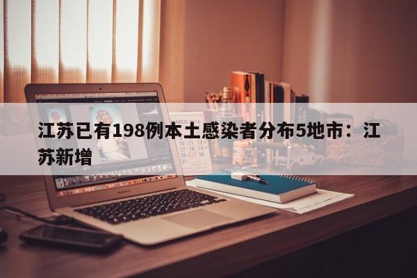 江苏已有198例本土感染者分布5地市：江苏新增