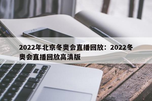 2022年北京冬奥会直播回放：2022冬奥会直播回放高清版
