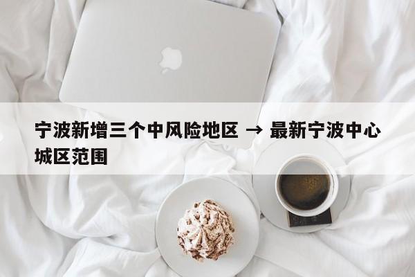 宁波新增三个中风险地区 → 最新宁波中心城区范围