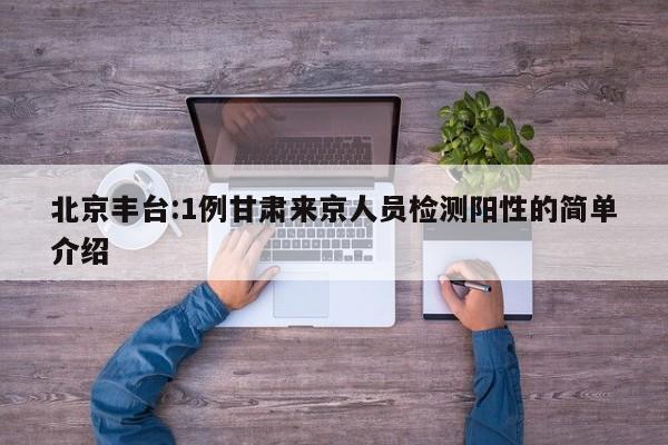 北京丰台:1例甘肃来京人员检测阳性的简单介绍