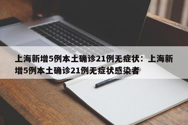 上海新增5例本土确诊21例无症状：上海新增5例本土确诊21例无症状感染者