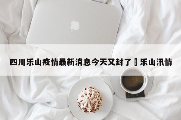 四川乐山疫情最新消息今天又封了›乐山汛情