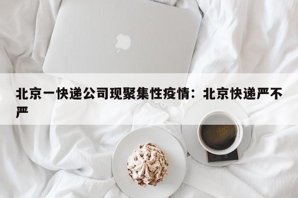 北京一快递公司现聚集性疫情：北京快递严不严