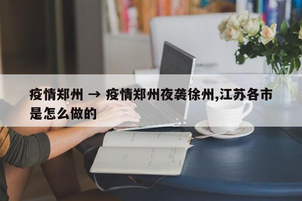 疫情郑州 → 疫情郑州夜袭徐州,江苏各市是怎么做的
