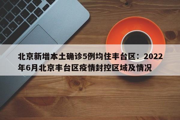 北京新增本土确诊5例均住丰台区：2022年6月北京丰台区疫情封控区域及情况