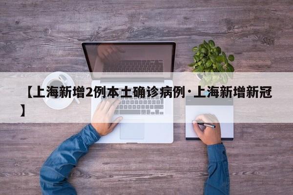 【上海新增2例本土确诊病例·上海新增新冠】