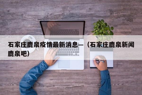 石家庄鹿泉疫情最新消息—（石家庄鹿泉新闻鹿泉吧）