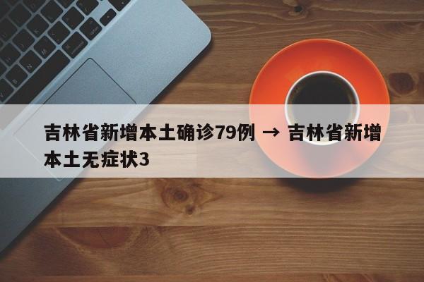 吉林省新增本土确诊79例 → 吉林省新增本土无症状3