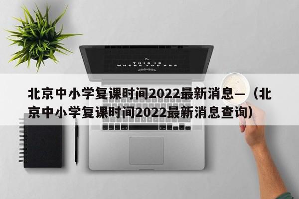北京中小学复课时间2022最新消息—（北京中小学复课时间2022最新消息查询）