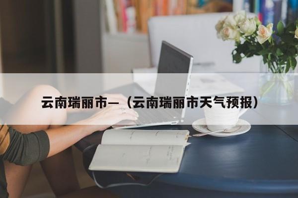 云南瑞丽市—（云南瑞丽市天气预报）