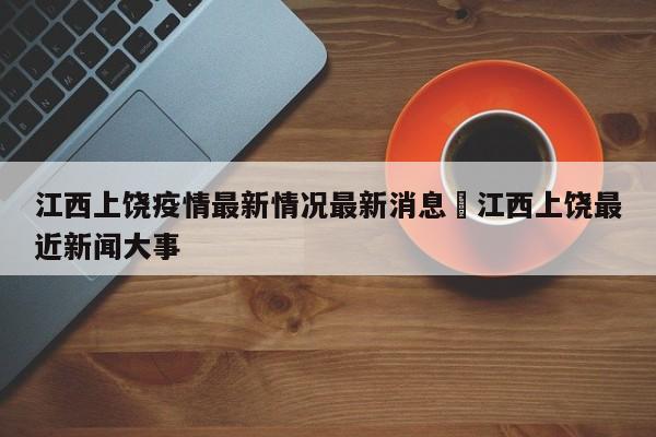 江西上饶疫情最新情况最新消息›江西上饶最近新闻大事