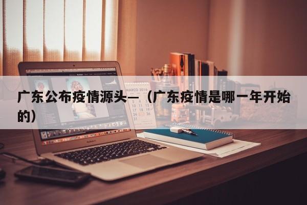 广东公布疫情源头—（广东疫情是哪一年开始的）