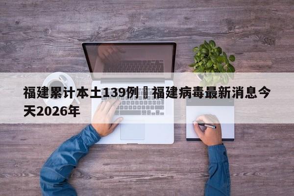 福建累计本土139例›福建病毒最新消息今天2026年