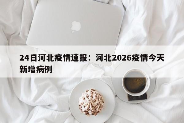 24日河北疫情速报：河北2026疫情今天新增病例