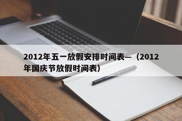 2012年五一放假安排时间表—（2012年国庆节放假时间表）