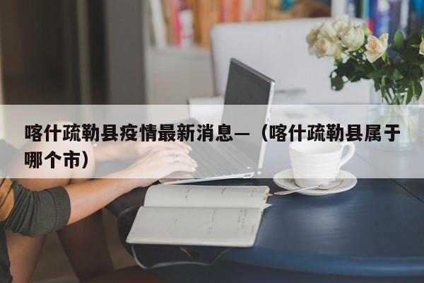 喀什疏勒县疫情最新消息—（喀什疏勒县属于哪个市）