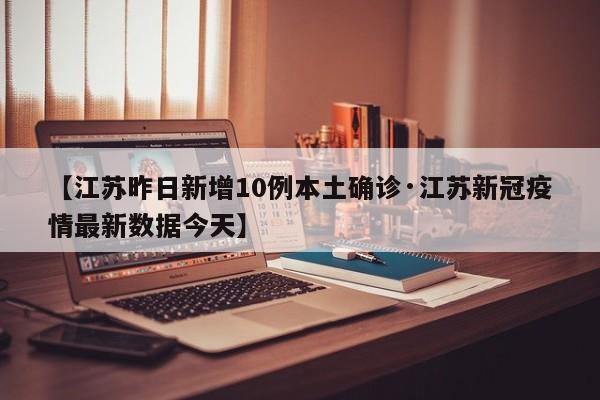 【江苏昨日新增10例本土确诊·江苏新冠疫情最新数据今天】