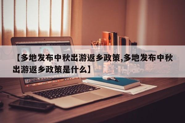 【多地发布中秋出游返乡政策,多地发布中秋出游返乡政策是什么】