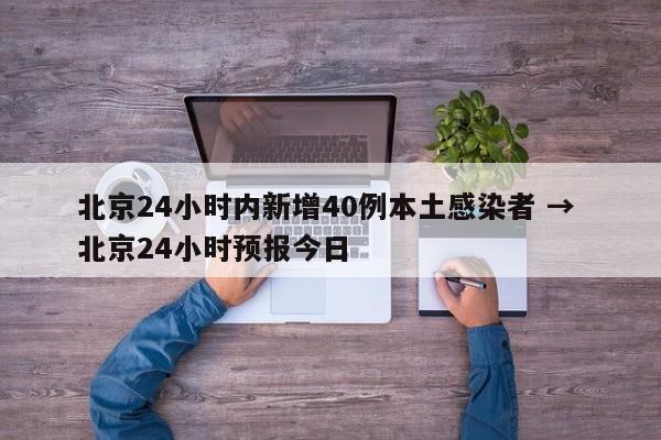北京24小时内新增40例本土感染者 → 北京24小时预报今日