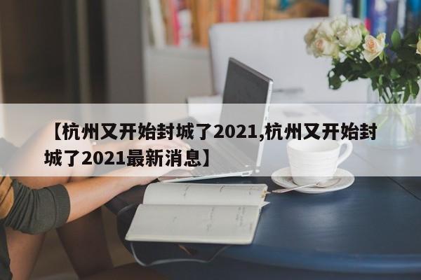 【杭州又开始封城了2021,杭州又开始封城了2021最新消息】