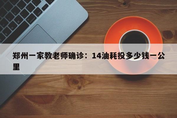 郑州一家教老师确诊：14油耗投多少钱一公里
