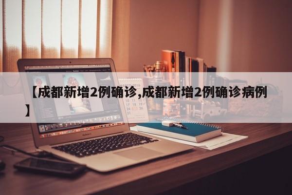 【成都新增2例确诊,成都新增2例确诊病例】