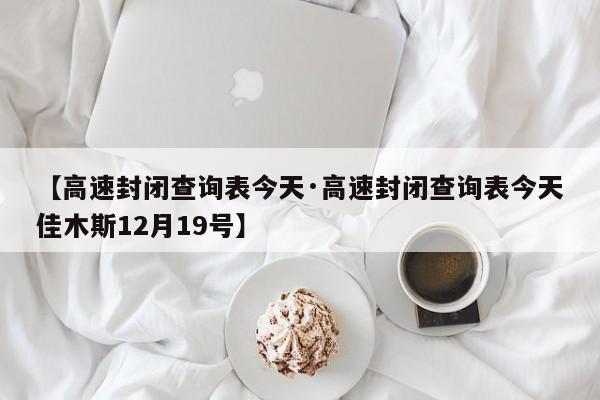 【高速封闭查询表今天·高速封闭查询表今天佳木斯12月19号】
