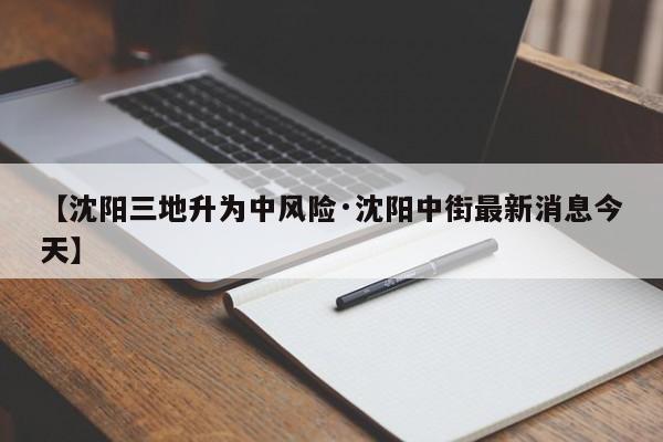 【沈阳三地升为中风险·沈阳中街最新消息今天】