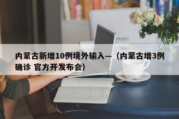 内蒙古新增10例境外输入—（内蒙古增3例确诊 官方开发布会）