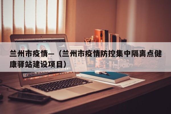 兰州市疫情—（兰州市疫情防控集中隔离点健康驿站建设项目）