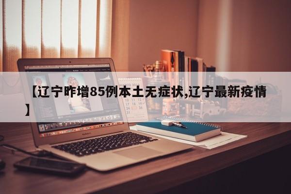 【辽宁昨增85例本土无症状,辽宁最新疫情】