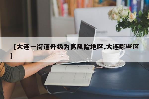 【大连一街道升级为高风险地区,大连哪些区】