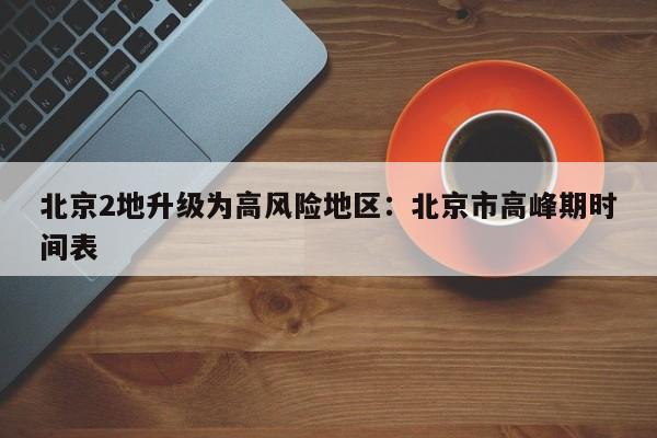 北京2地升级为高风险地区：北京市高峰期时间表