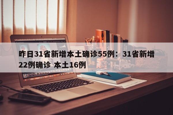 昨日31省新增本土确诊55例：31省新增22例确诊 本土16例