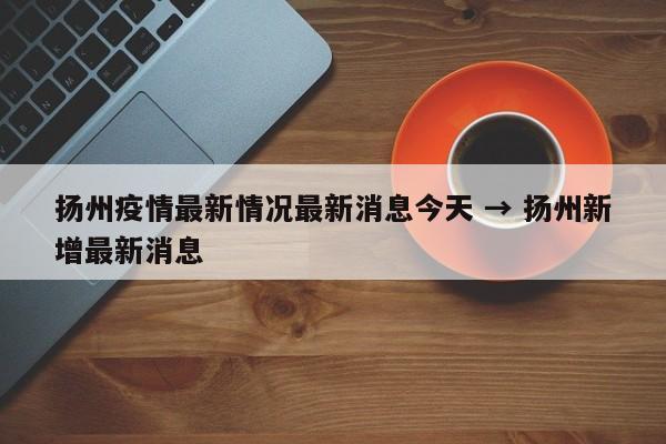 扬州疫情最新情况最新消息今天 → 扬州新增最新消息