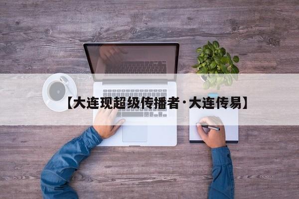 【大连现超级传播者·大连传易】