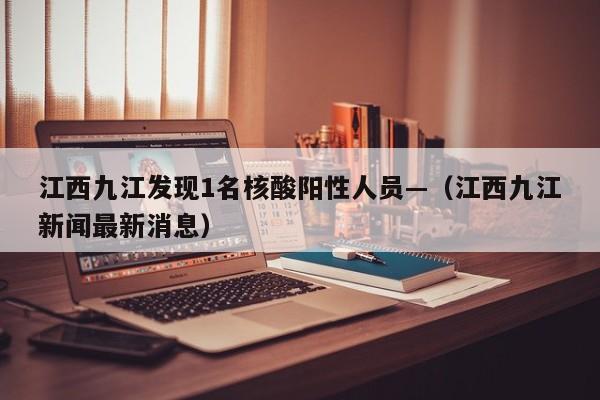 江西九江发现1名核酸阳性人员—（江西九江新闻最新消息）
